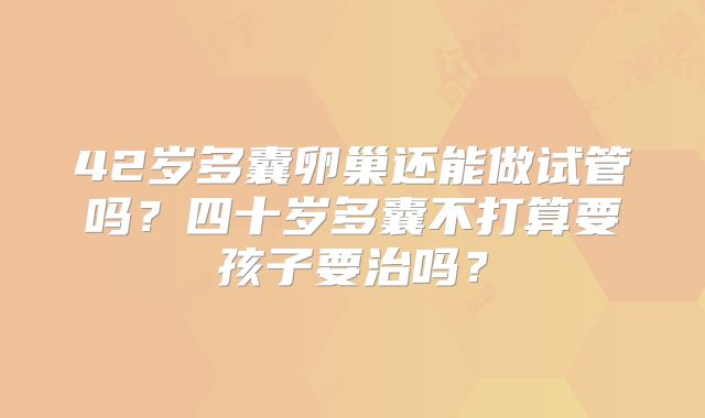 42岁多囊卵巢还能做试管吗？四十岁多囊不打算要孩子要治吗？
