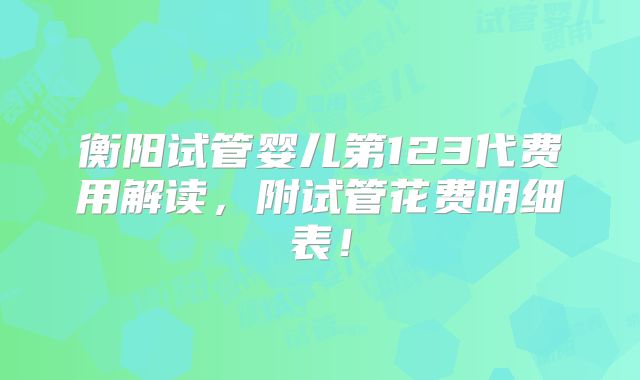 衡阳试管婴儿第123代费用解读,附试管花费明细表!