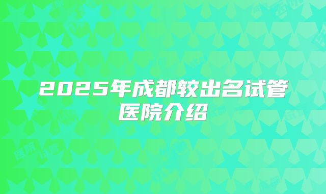 2025年成都较出名试管医院介绍