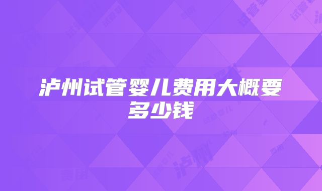 泸州试管婴儿费用大概要多少钱