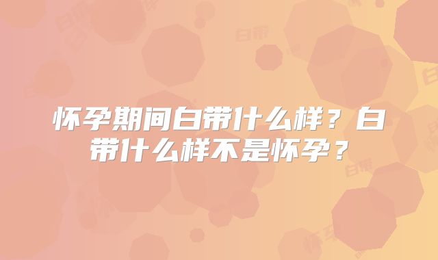 怀孕期间白带什么样？白带什么样不是怀孕？