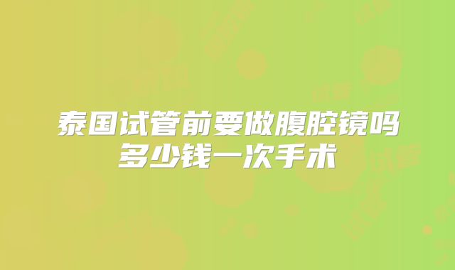 泰国试管前要做腹腔镜吗多少钱一次手术