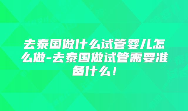 去泰国做什么试管婴儿怎么做-去泰国做试管需要准备什么！