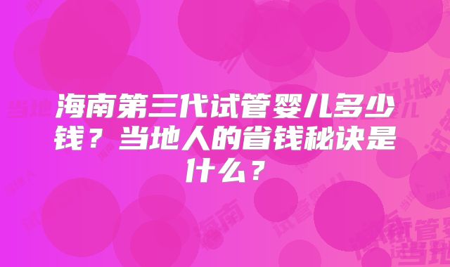海南第三代试管婴儿多少钱？当地人的省钱秘诀是什么？