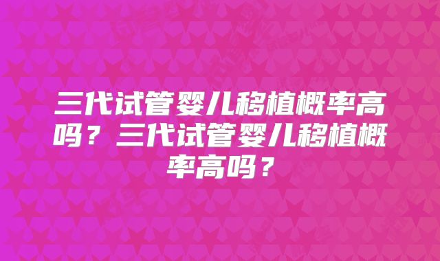 三代试管婴儿移植概率高吗？三代试管婴儿移植概率高吗？