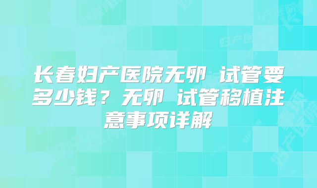 长春妇产医院无卵�试管要多少钱？无卵�试管移植注意事项详解