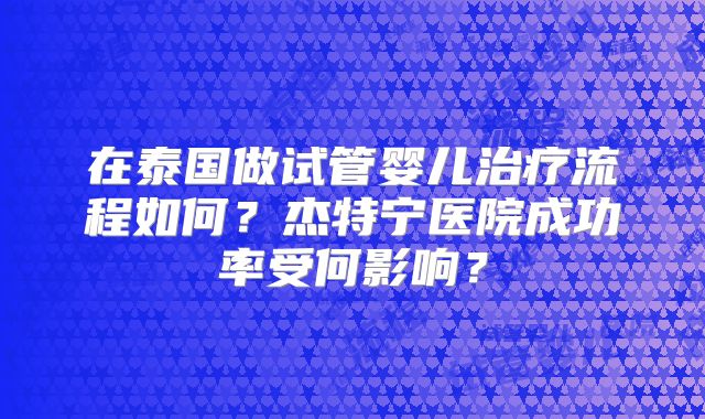 在泰国做试管婴儿治疗流程如何？杰特宁医院成功率受何影响？