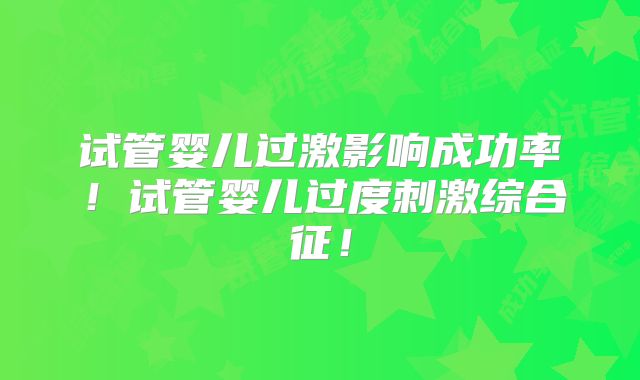 试管婴儿过激影响成功率！试管婴儿过度刺激综合征！