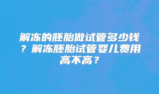 解冻的胚胎做试管多少钱?解冻胚胎试管婴儿费用高不高?