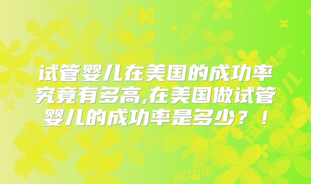 试管婴儿在美国的成功率究竟有多高,在美国做试管婴儿的成功率是多少？！