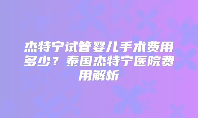 杰特宁试管婴儿手术费用多少？泰国杰特宁医院费用解析