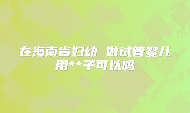 在海南省妇幼 做试管婴儿用**子可以吗