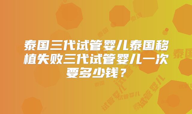 泰国三代试管婴儿泰国移植失败三代试管婴儿一次要多少钱？