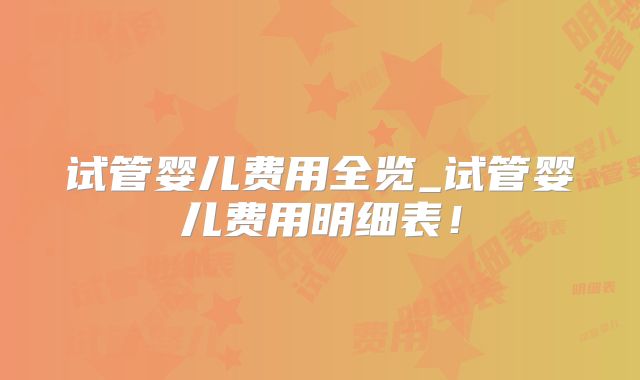 试管婴儿费用全览_试管婴儿费用明细表！