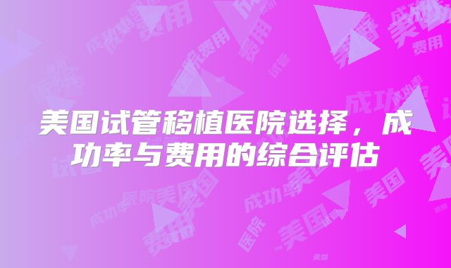 美国试管移植医院选择，成功率与费用的综合评估