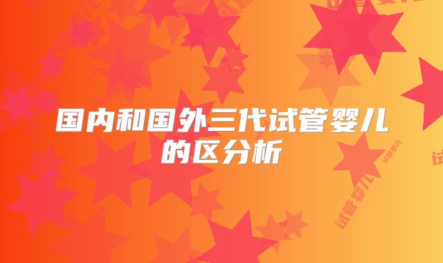 国内和国外三代试管婴儿的区分析