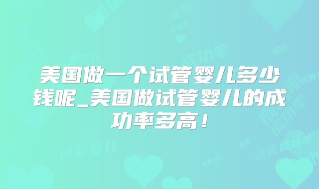 美国做一个试管婴儿多少钱呢_美国做试管婴儿的成功率多高!