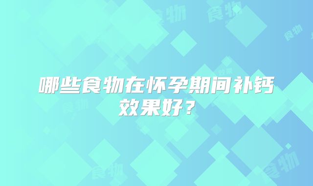 哪些食物在怀孕期间补钙效果好?