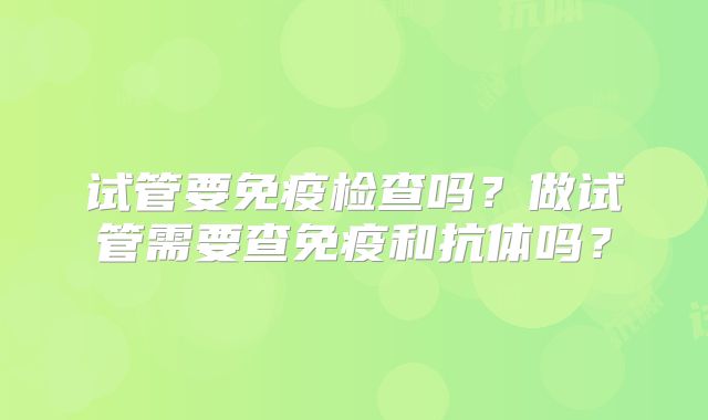 试管要免疫检查吗？做试管需要查免疫和抗体吗？