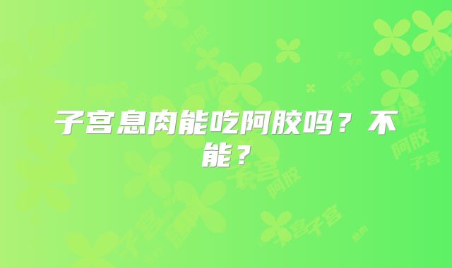 子宫息肉能吃阿胶吗？不能？