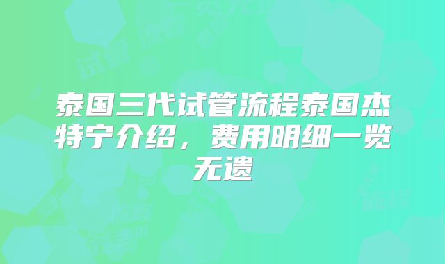 泰国三代试管流程泰国杰特宁介绍，费用明细一览无遗