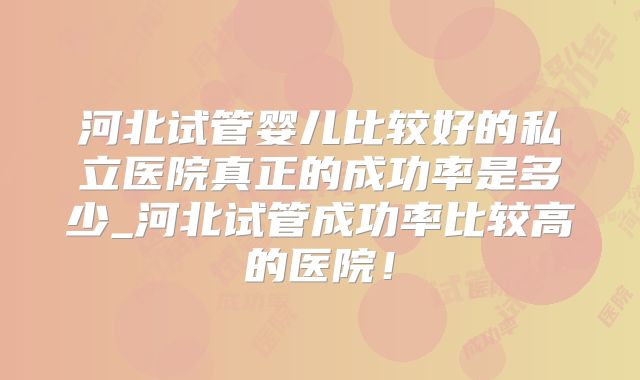 河北试管婴儿比较好的私立医院真正的成功率是多少_河北试管成功率比较高的医院！