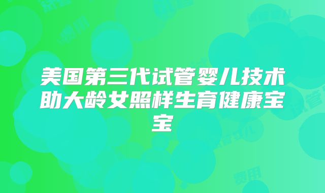 美国第三代试管婴儿技术助大龄女照样生育健康宝宝