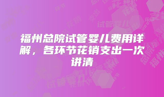 福州总院试管婴儿费用详解,各环节花销支出一次讲清