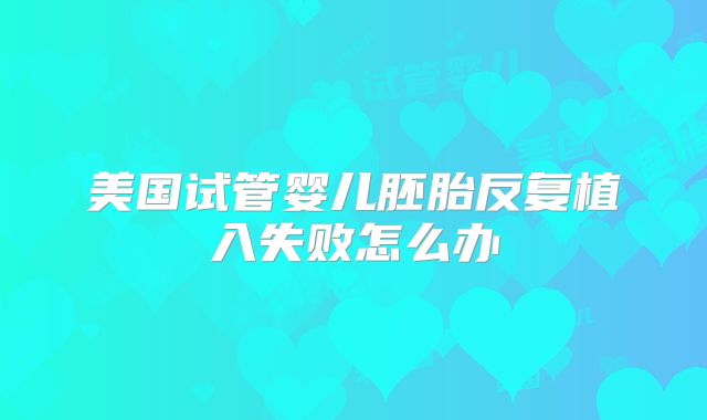 美国试管婴儿胚胎反复植入失败怎么办