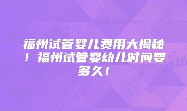 福州试管婴儿费用大揭秘！福州试管婴幼儿时间要多久！
