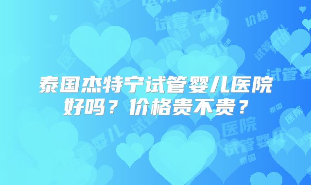 泰国杰特宁试管婴儿医院好吗?价格贵不贵?