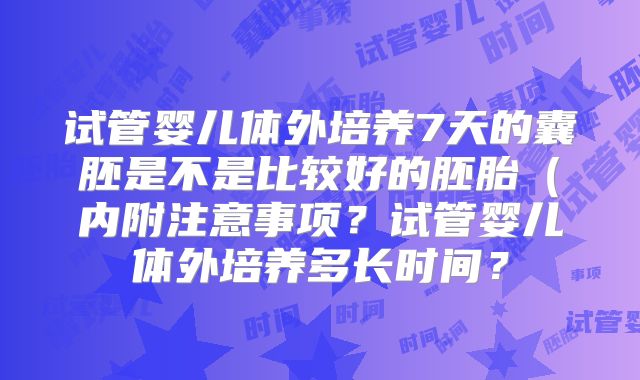 试管婴儿体外培养7天的囊胚是不是比较好的胚胎（内附注意事项？试管婴儿体外培养多长时间？