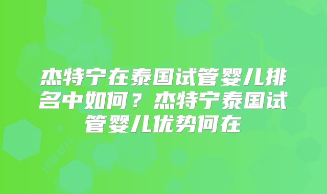 杰特宁在泰国试管婴儿排名中如何？杰特宁泰国试管婴儿优势何在