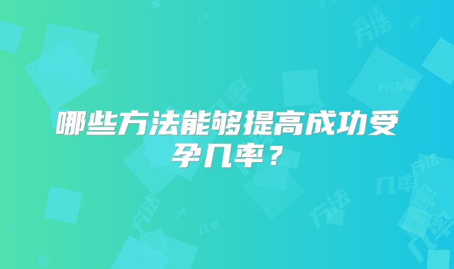 哪些方法能够提高成功受孕几率？