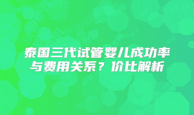 泰国三代试管婴儿成功率与费用关系？价比解析