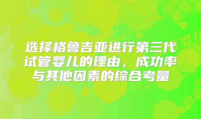 选择格鲁吉亚进行第三代试管婴儿的理由，成功率与其他因素的综合考量