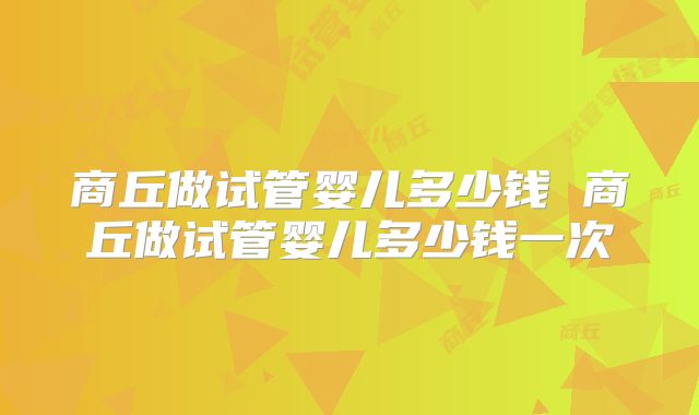 商丘做试管婴儿多少钱 商丘做试管婴儿多少钱一次
