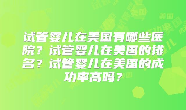 试管婴儿在美国有哪些医院？试管婴儿在美国的排名？试管婴儿在美国的成功率高吗？