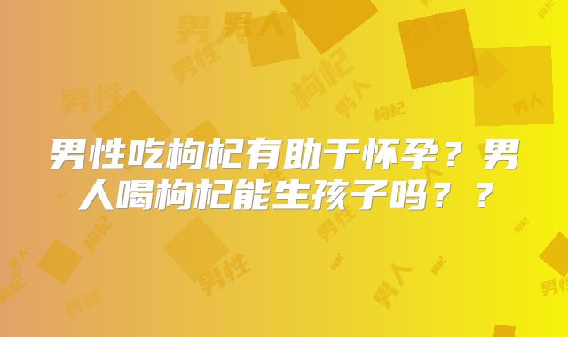 男性吃枸杞有助于怀孕？男人喝枸杞能生孩子吗？？