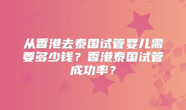 从香港去泰国试管婴儿需要多少钱?香港泰国试管成功率?