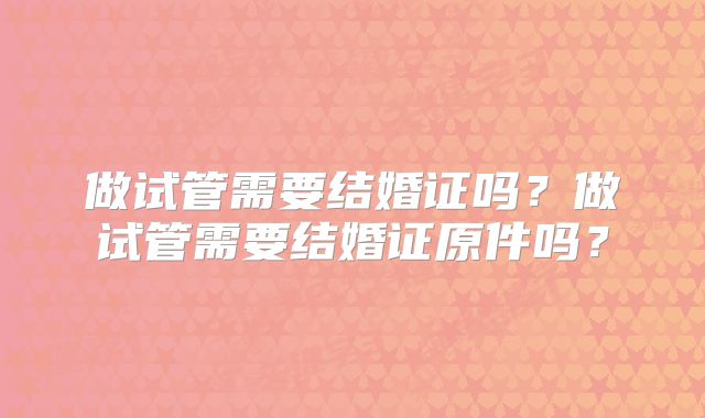 做试管需要结婚证吗？做试管需要结婚证原件吗？