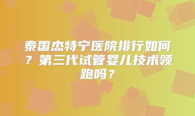 泰国杰特宁医院排行如何？第三代试管婴儿技术领跑吗？