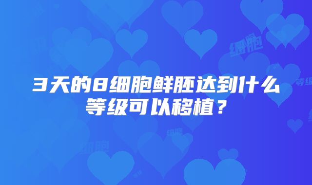 3天的8细胞鲜胚达到什么等级可以移植？