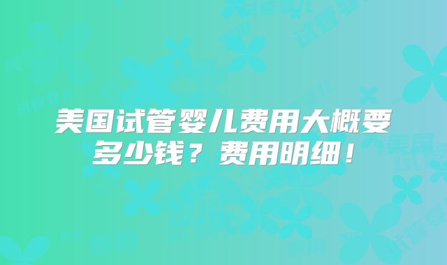 美国试管婴儿费用大概要多少钱？费用明细！