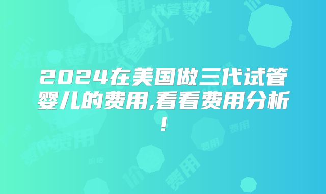 2024在美国做三代试管婴儿的费用,看看费用分析!