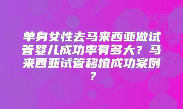 单身女性去马来西亚做试管婴儿成功率有多大？马来西亚试管移植成功案例？