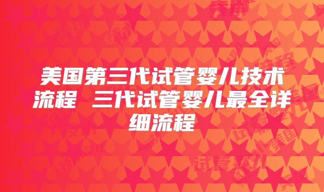 美国第三代试管婴儿技术流程 三代试管婴儿最全详细流程