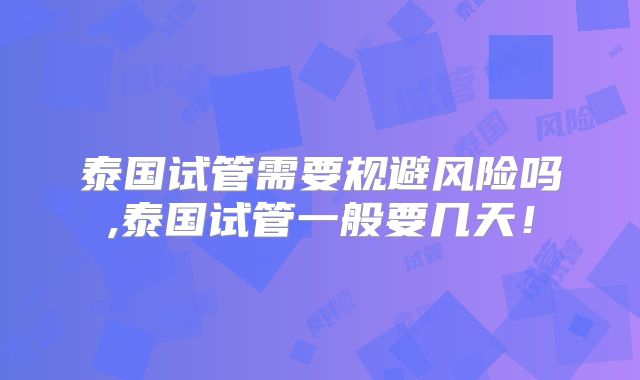 泰国试管需要规避风险吗,泰国试管一般要几天！