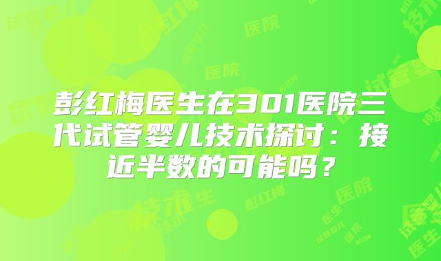 彭红梅医生在301医院三代试管婴儿技术探讨：接近半数的可能吗？