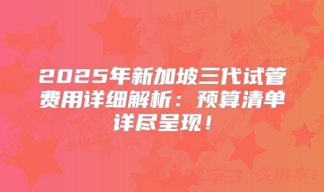 2025年新加坡三代试管费用详细解析：预算清单详尽呈现！